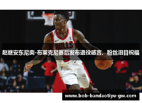 赵继安东尼奥-布莱克尼赛后发布退役感言，粉丝泪目祝福