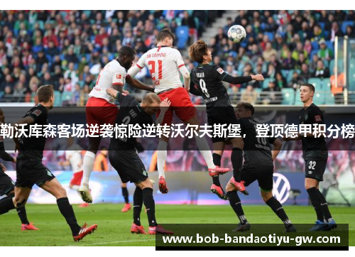 勒沃库森客场逆袭惊险逆转沃尔夫斯堡，登顶德甲积分榜