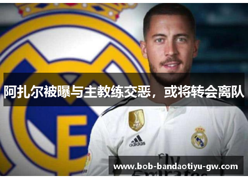 阿扎尔被曝与主教练交恶，或将转会离队