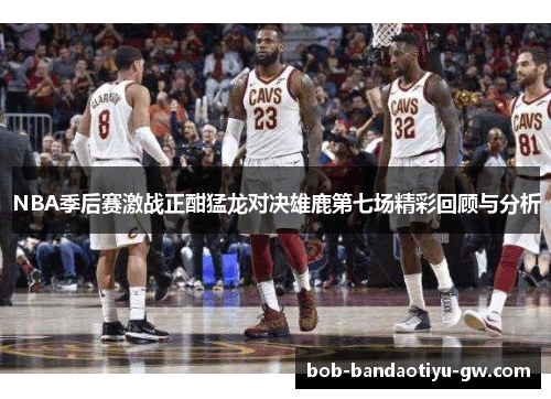 NBA季后赛激战正酣猛龙对决雄鹿第七场精彩回顾与分析