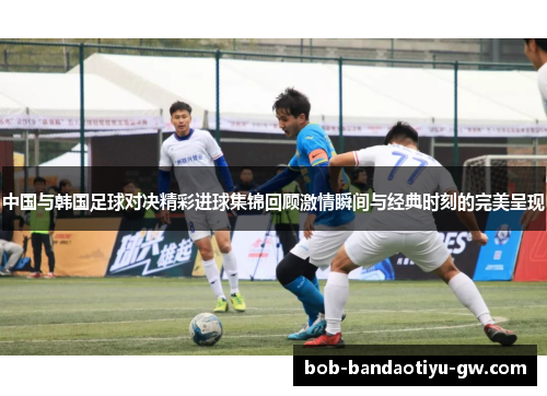 中国与韩国足球对决精彩进球集锦回顾激情瞬间与经典时刻的完美呈现