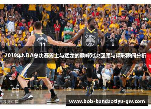 2019年NBA总决赛勇士与猛龙的巅峰对决回顾与精彩瞬间分析