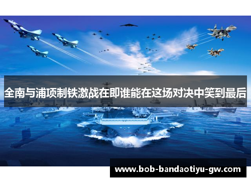 全南与浦项制铁激战在即谁能在这场对决中笑到最后