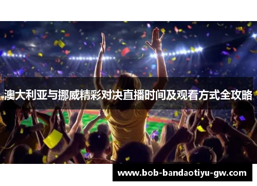 澳大利亚与挪威精彩对决直播时间及观看方式全攻略